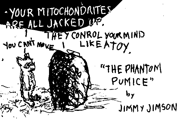 creature: Your mitochondrites are all jacked up. Pumice: They control your mind like a toy. Creature: You can't move. Title:  The phantom pumice.